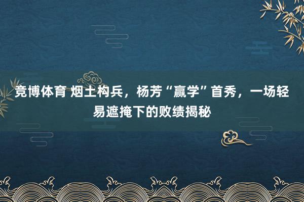 竞博体育 烟土构兵，杨芳“赢学”首秀，一场轻易遮掩下的败绩揭秘