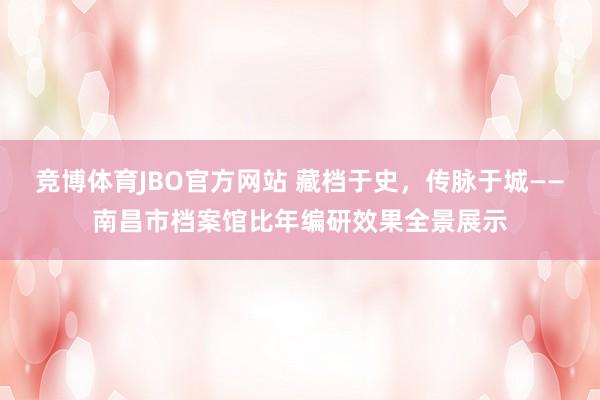 竞博体育JBO官方网站 藏档于史，传脉于城——南昌市档案馆比年编研效果全景展示