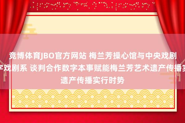 竞博体育JBO官方网站 梅兰芳操心馆与中央戏剧学院数字戏剧系 谈判合作数字本事赋能梅兰芳艺术遗产传播实行时势