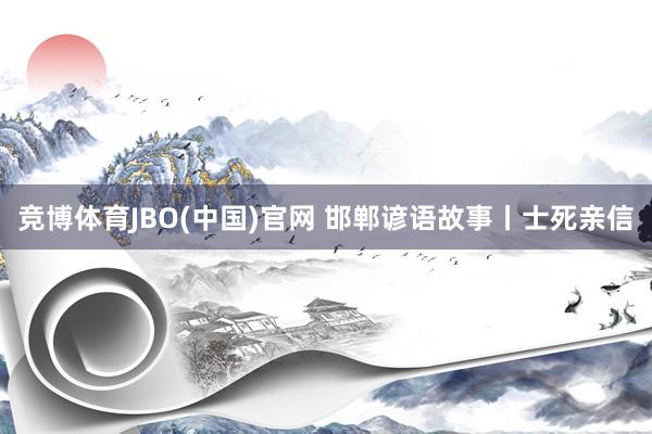 竞博体育JBO(中国)官网 邯郸谚语故事丨士死亲信