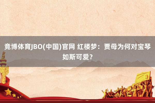 竞博体育JBO(中国)官网 红楼梦：贾母为何对宝琴如斯可爱？