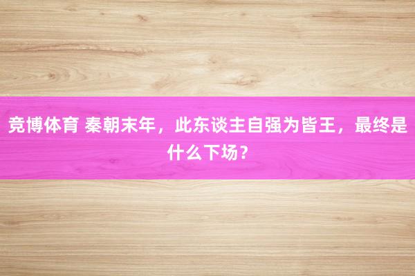 竞博体育 秦朝末年，此东谈主自强为皆王，最终是什么下场？