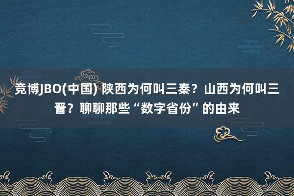 竞博JBO(中国) 陕西为何叫三秦？山西为何叫三晋？聊聊那些“数字省份”的由来
