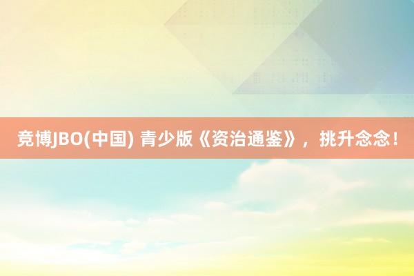 竞博JBO(中国) 青少版《资治通鉴》，挑升念念！