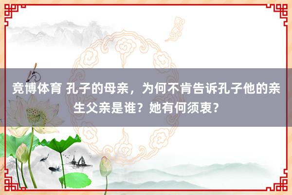 竞博体育 孔子的母亲，为何不肯告诉孔子他的亲生父亲是谁？她有何须衷？
