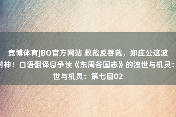 竞博体育JBO官方网站 救戴反吞戴，郑庄公这波操作胜利封神！口语翻译息争读《东周各国志》的浊世与机灵：第七回02