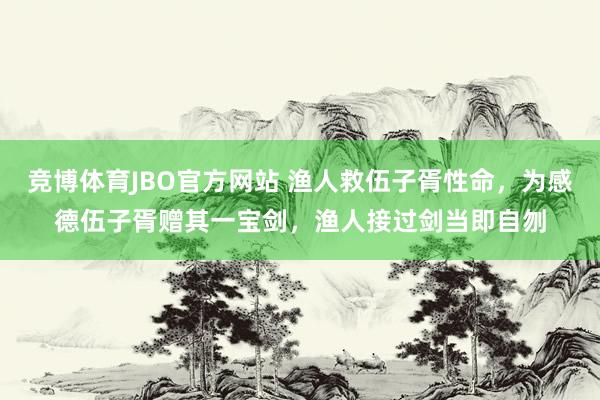 竞博体育JBO官方网站 渔人救伍子胥性命，为感德伍子胥赠其一宝剑，渔人接过剑当即自刎