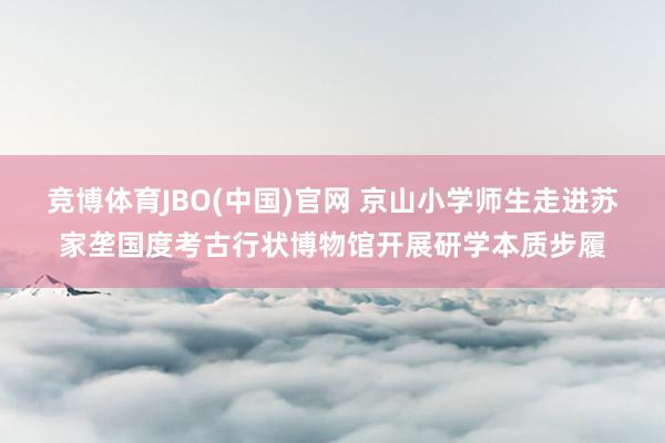 竞博体育JBO(中国)官网 京山小学师生走进苏家垄国度考古行状博物馆开展研学本质步履