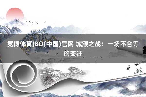 竞博体育JBO(中国)官网 城濮之战：一场不合等的交往