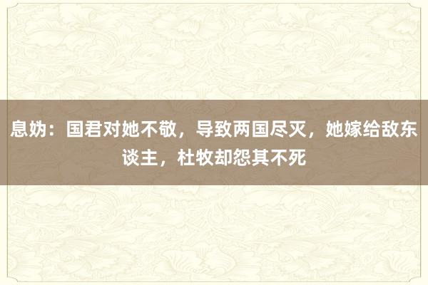 息妫：国君对她不敬，导致两国尽灭，她嫁给敌东谈主，杜牧却怨其不死
