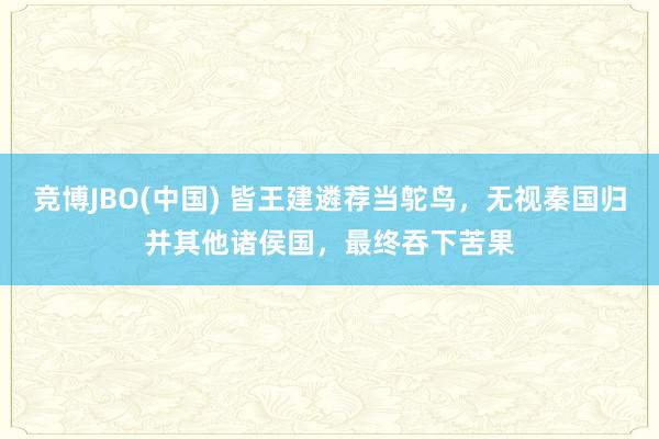竞博JBO(中国) 皆王建遴荐当鸵鸟，无视秦国归并其他诸侯国，最终吞下苦果