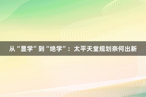 从“显学”到“绝学”：太平天堂规划奈何出新