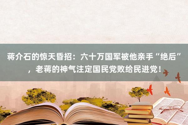 蒋介石的惊天昏招：六十万国军被他亲手“绝后”，老蒋的神气注定国民党败给民进党！