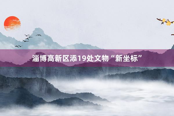 淄博高新区添19处文物“新坐标”