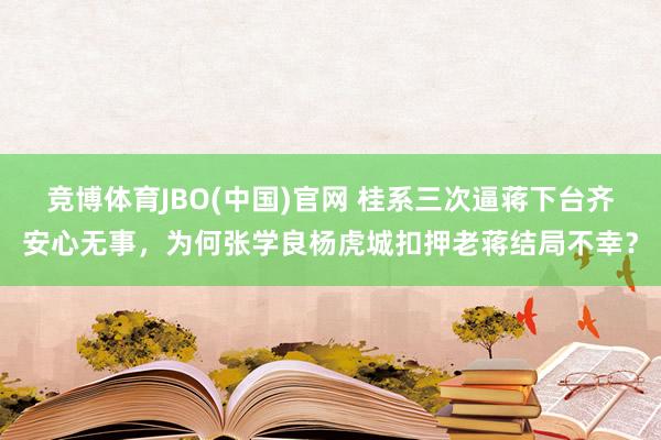 竞博体育JBO(中国)官网 桂系三次逼蒋下台齐安心无事，为何张学良杨虎城扣押老蒋结局不幸？