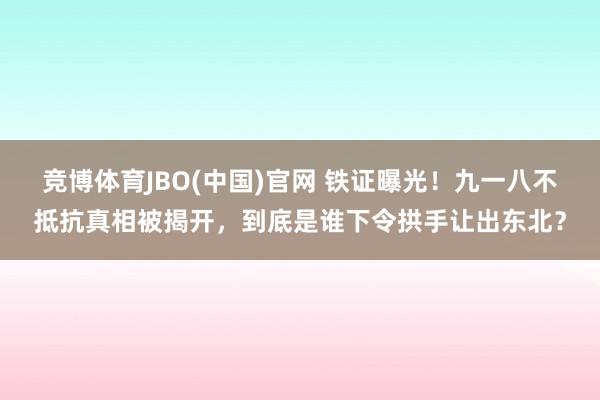 竞博体育JBO(中国)官网 铁证曝光！九一八不抵抗真相被揭开，到底是谁下令拱手让出东北？