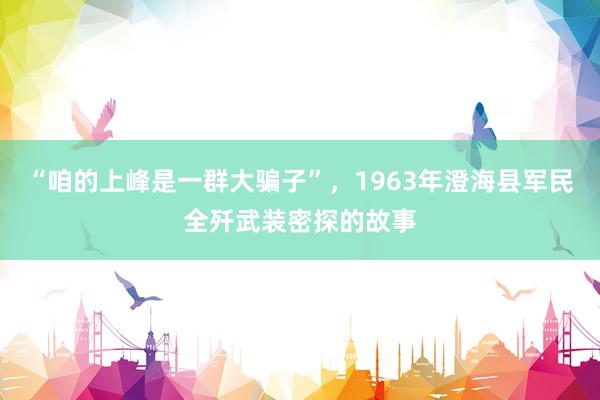 “咱的上峰是一群大骗子”，1963年澄海县军民全歼武装密探的故事
