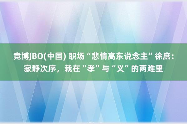 竞博JBO(中国) 职场“悲情高东说念主”徐庶：寂静次序，栽在“孝”与“义”的两难里