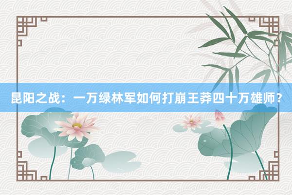 昆阳之战：一万绿林军如何打崩王莽四十万雄师？