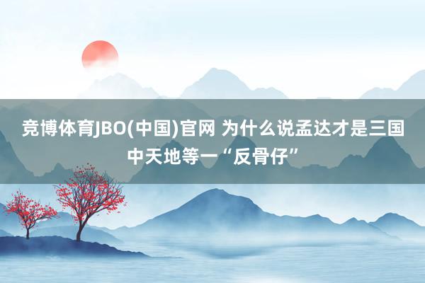 竞博体育JBO(中国)官网 为什么说孟达才是三国中天地等一“反骨仔”