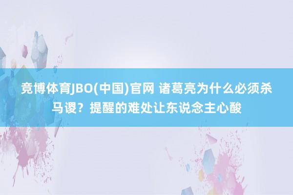 竞博体育JBO(中国)官网 诸葛亮为什么必须杀马谡？提醒的难处让东说念主心酸