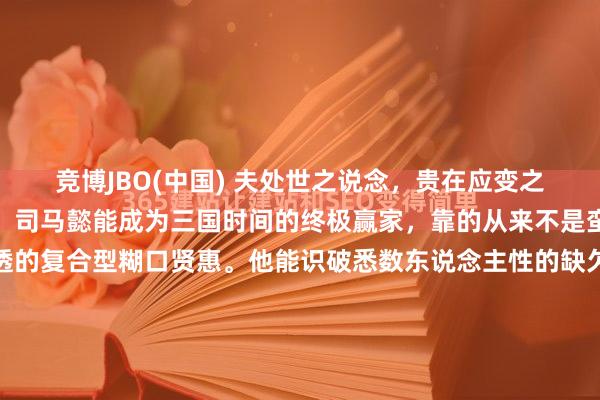 竞博JBO(中国) 夫处世之说念，贵在应变之术，千万弗成相配一端。司马懿能成为三国时间的终极赢家，靠的从来不是蛮力，而是浊世里最通透的复合型糊口贤惠。他能识破悉数东说念主性的缺欠，精确拿持东说念主心，就像识破曹爽为东说念主轻信、心地轻薄，故而能静待谬误；更懂得安妥大势、冬眠哑忍，千里下心恭候最晴天时，从不贸然逞强。 反不雅《三国...