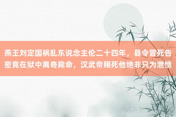 燕王刘定国祸乱东说念主伦二十四年，县令冒死告密竟在狱中离奇毙命，汉武帝赐死他绝非只为泄愤