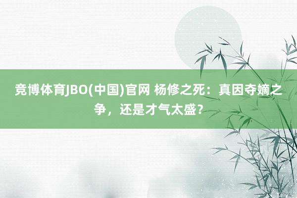 竞博体育JBO(中国)官网 杨修之死：真因夺嫡之争，还是才气太盛？