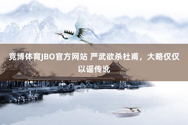 竞博体育JBO官方网站 严武欲杀杜甫，大略仅仅以谣传讹