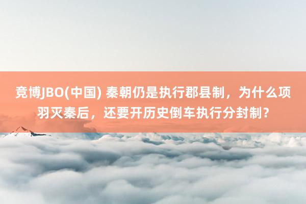 竞博JBO(中国) 秦朝仍是执行郡县制，为什么项羽灭秦后，还要开历史倒车执行分封制？