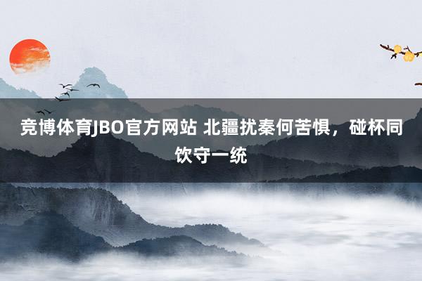 竞博体育JBO官方网站 北疆扰秦何苦惧，碰杯同饮守一统