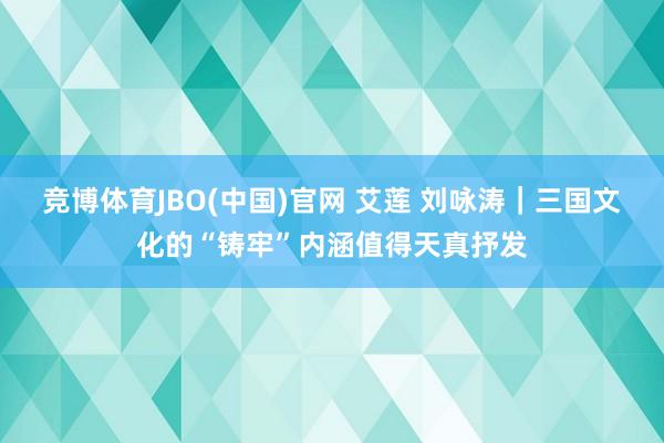 竞博体育JBO(中国)官网 艾莲 刘咏涛｜三国文化的“铸牢”内涵值得天真抒发