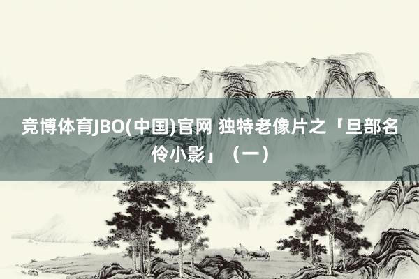 竞博体育JBO(中国)官网 独特老像片之「旦部名伶小影」（一）