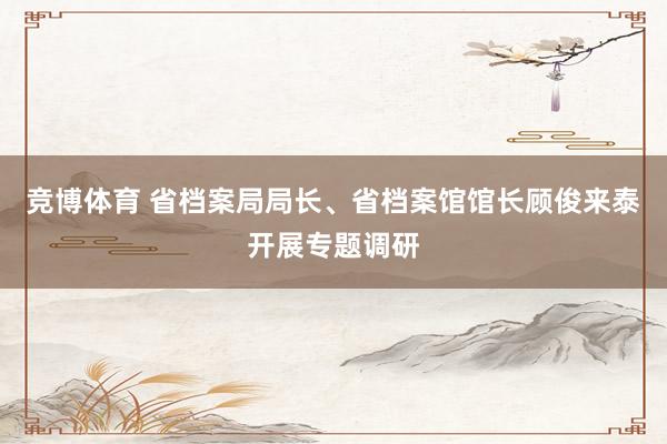 竞博体育 省档案局局长、省档案馆馆长顾俊来泰开展专题调研