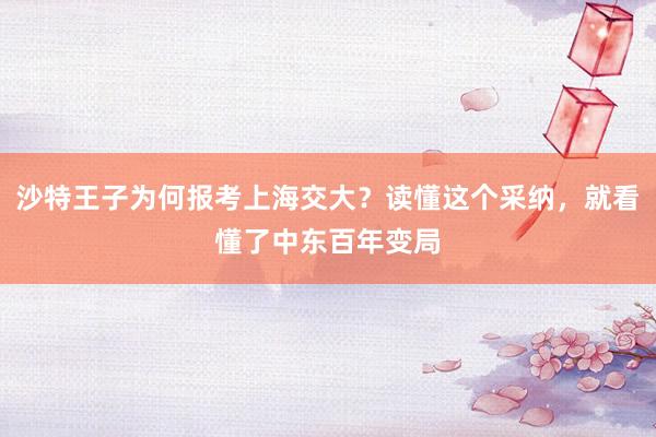 沙特王子为何报考上海交大？读懂这个采纳，就看懂了中东百年变局