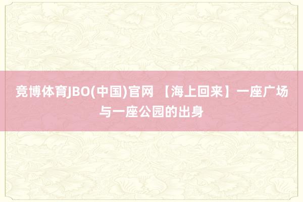 竞博体育JBO(中国)官网 【海上回来】一座广场与一座公园的出身