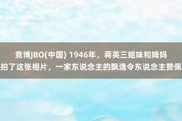 竞博JBO(中国) 1946年，蒋英三姐妹和姆妈拍了这张相片，一家东说念主的飘逸令东说念主赞佩