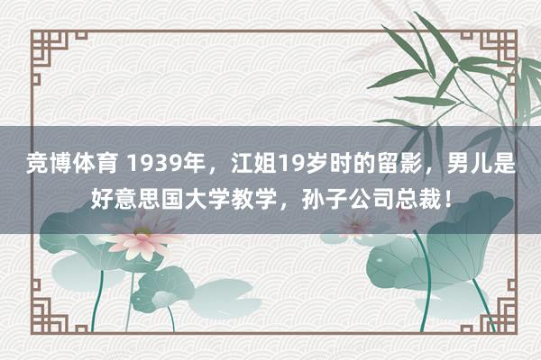 竞博体育 1939年，江姐19岁时的留影，男儿是好意思国大学教学，孙子公司总裁！