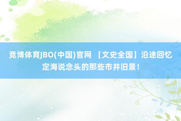 竞博体育JBO(中国)官网 【文史全国】沿途回忆定海说念头的那些市井旧景！