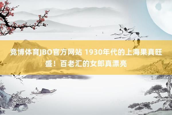 竞博体育JBO官方网站 1930年代的上海果真旺盛！百老汇的女郎真漂亮