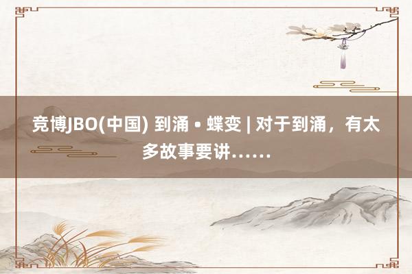 竞博JBO(中国) 到涌 • 蝶变 | 对于到涌，有太多故事要讲……
