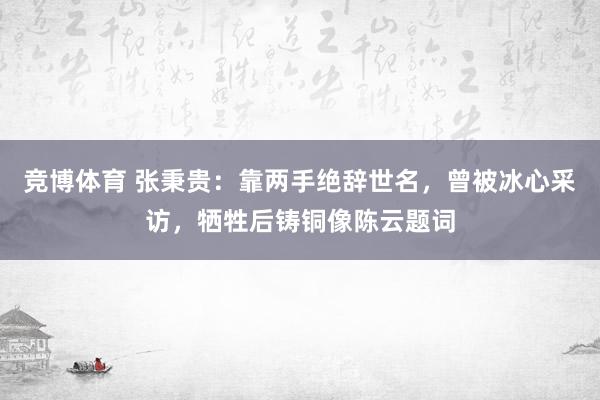 竞博体育 张秉贵：靠两手绝辞世名，曾被冰心采访，牺牲后铸铜像陈云题词