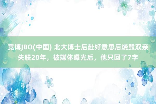 竞博JBO(中国) 北大博士后赴好意思后烧毁双亲失联20年，被媒体曝光后，他只回了7字