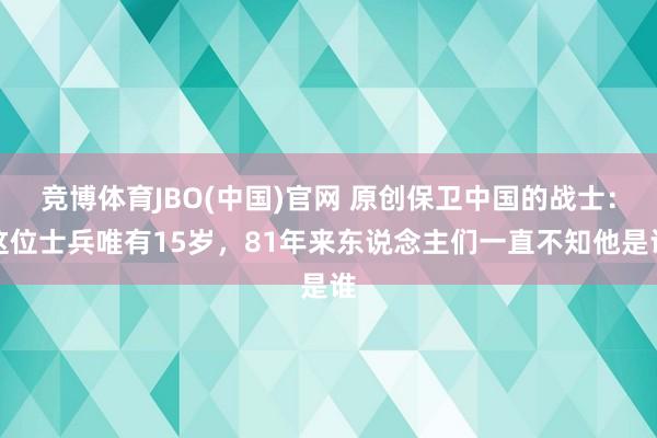 竞博体育JBO(中国)官网 原创保卫中国的战士：这位士兵唯有15岁，81年来东说念主们一直不知他是谁