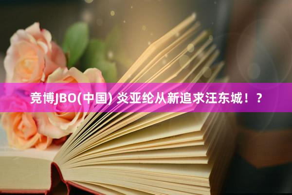 竞博JBO(中国) 炎亚纶从新追求汪东城！？