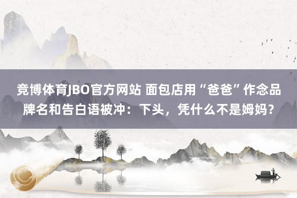 竞博体育JBO官方网站 面包店用“爸爸”作念品牌名和告白语被冲：下头，凭什么不是姆妈？
