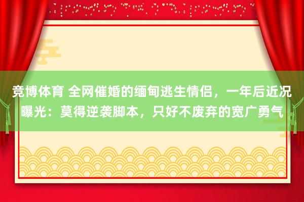 竞博体育 全网催婚的缅甸逃生情侣，一年后近况曝光：莫得逆袭脚本，只好不废弃的宽广勇气