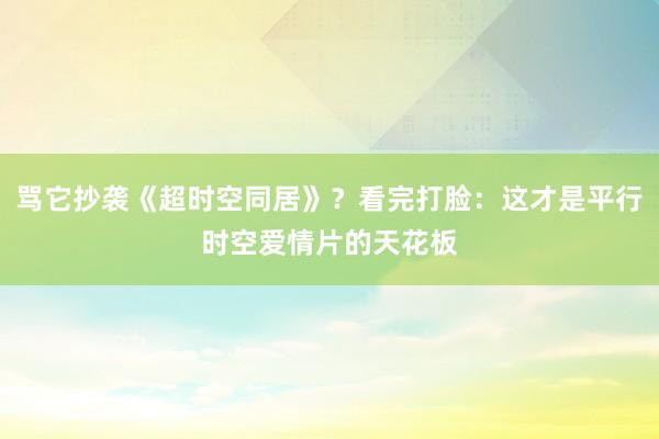骂它抄袭《超时空同居》？看完打脸：这才是平行时空爱情片的天花板