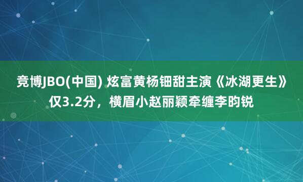 竞博JBO(中国) 炫富黄杨钿甜主演《冰湖更生》仅3.2分，横眉小赵丽颖牵缠李昀锐