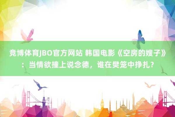 竞博体育JBO官方网站 韩国电影《空房的嫂子》：当情欲撞上说念德，谁在樊笼中挣扎？